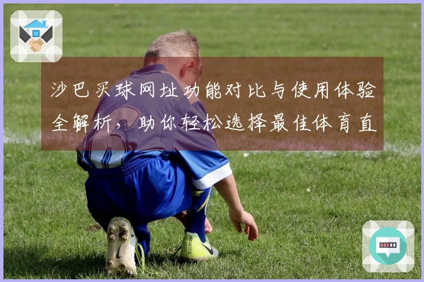 沙巴买球网址功能对比与使用体验全解析，助你轻松选择最佳体育直播平台