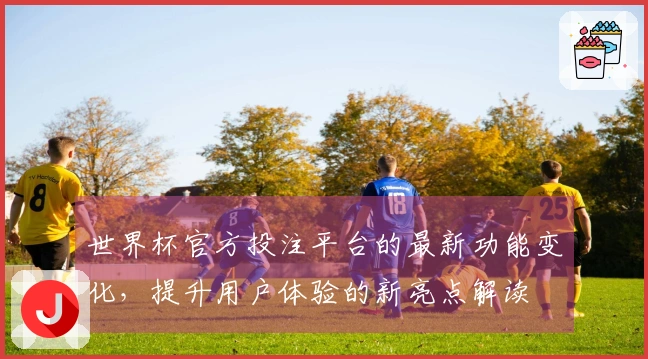 世界杯官方投注平台的最新功能变化，提升用户体验的新亮点解读