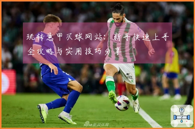 玩转意甲买球网站：新手快速上手全攻略与实用技巧分享