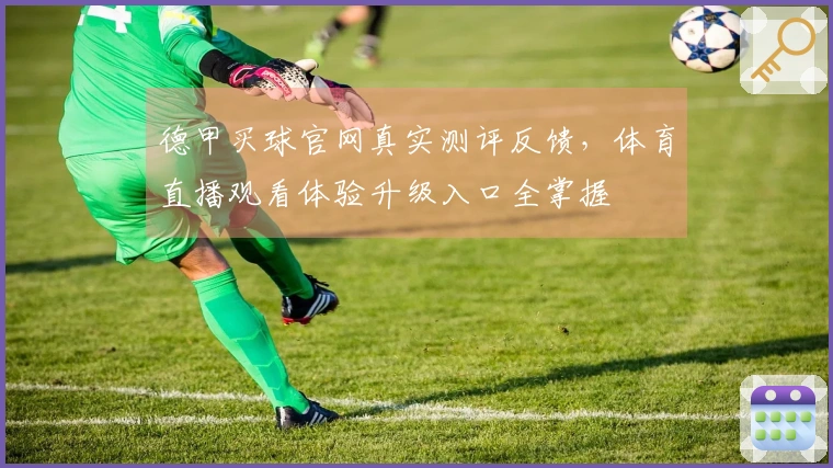德甲买球官网真实测评反馈，体育直播观看体验升级入口全掌握