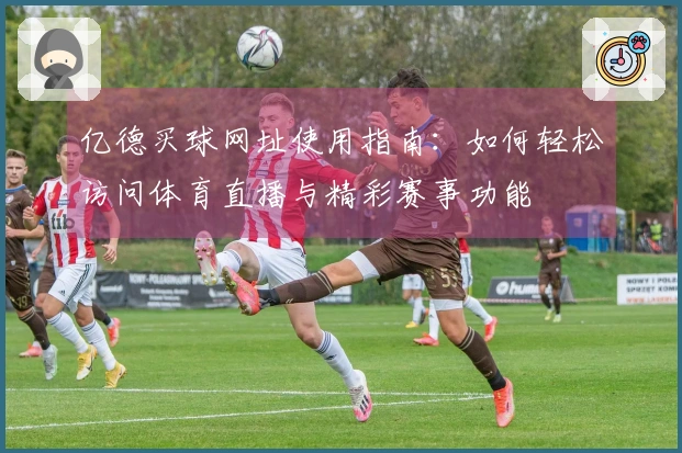 亿德买球网址使用指南：如何轻松访问体育直播与精彩赛事功能