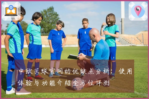 中欧买球官网的优缺点分析：使用体验与功能介绍全方位评测