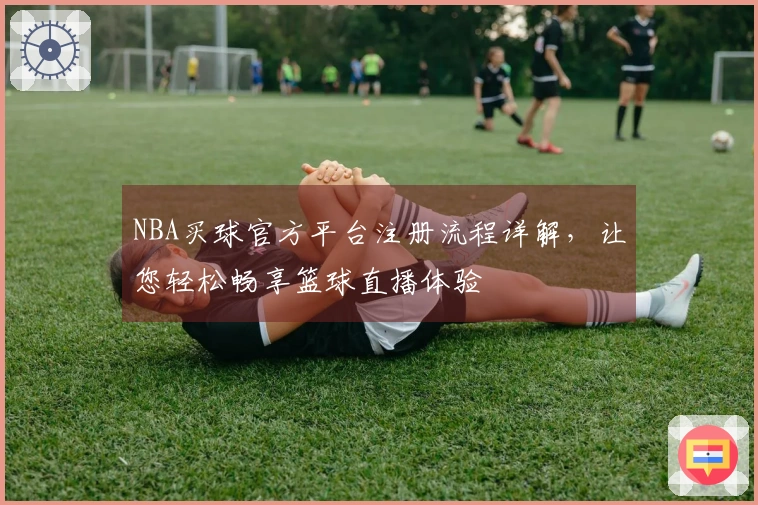NBA买球官方平台注册流程详解，让您轻松畅享篮球直播体验