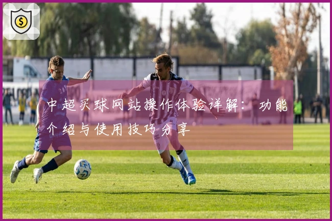 中超买球网站操作体验详解：功能介绍与使用技巧分享