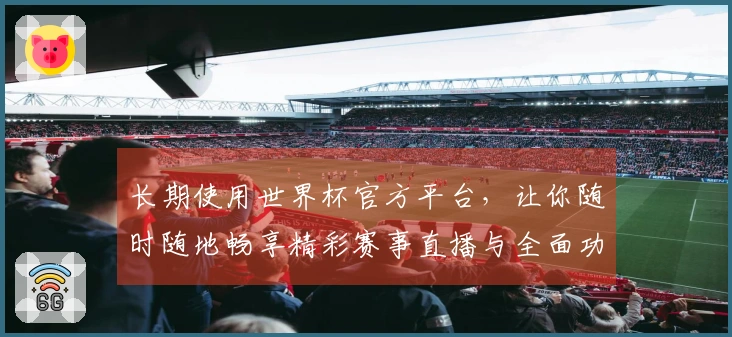 长期使用世界杯官方平台，让你随时随地畅享精彩赛事直播与全面功能介绍