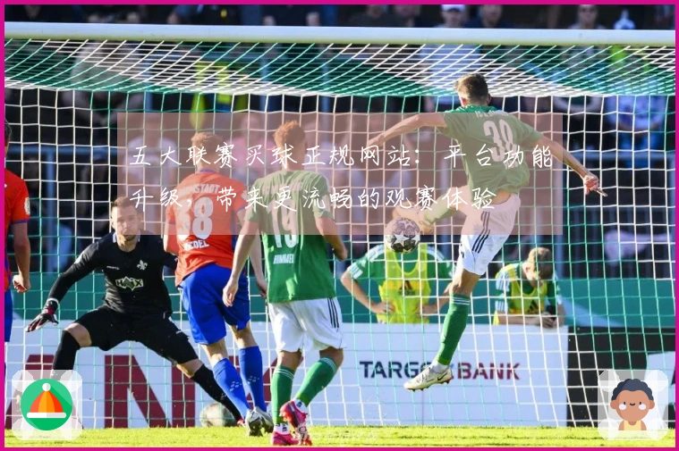 五大联赛买球正规网站：平台功能升级，带来更流畅的观赛体验