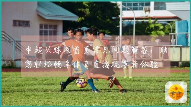中超买球网首页常见问题解答，助您轻松畅享体育直播观赛新体验