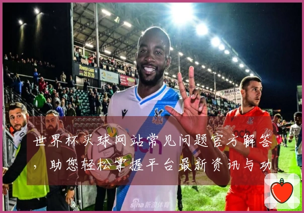 世界杯买球网站常见问题官方解答，助您轻松掌握平台最新资讯与功能。