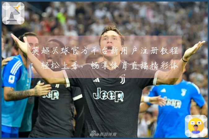 英超买球官方平台新用户注册教程：轻松上手，畅享体育直播精彩体验