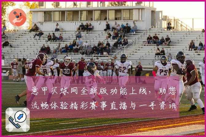 意甲买球网全新版功能上线，助您流畅体验精彩赛事直播与一手资讯