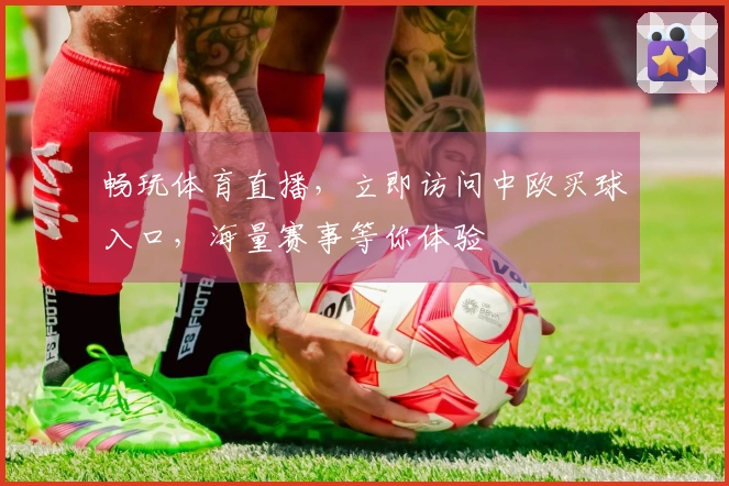 畅玩体育直播，立即访问中欧买球入口，海量赛事等你体验