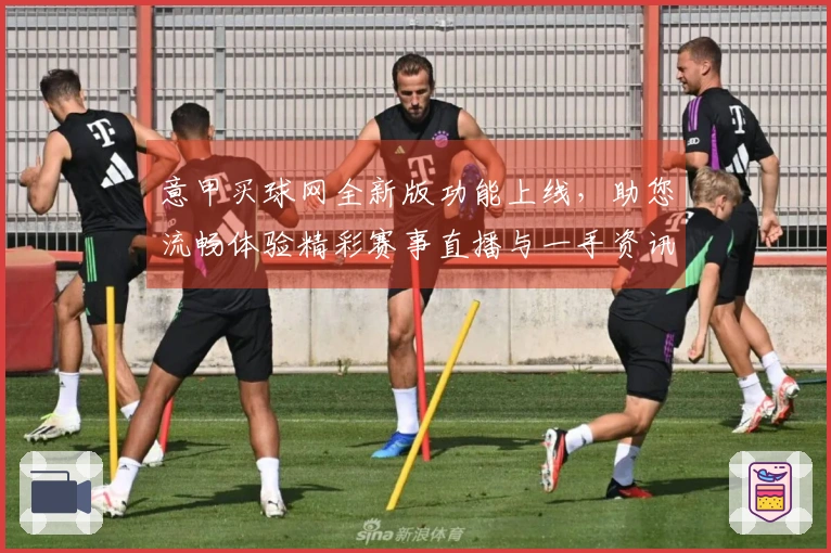意甲买球网全新版功能上线，助您流畅体验精彩赛事直播与一手资讯