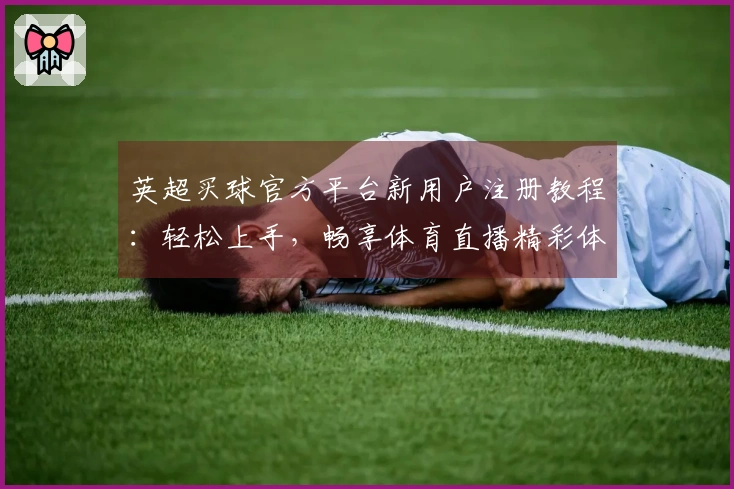 英超买球官方平台新用户注册教程：轻松上手，畅享体育直播精彩体验