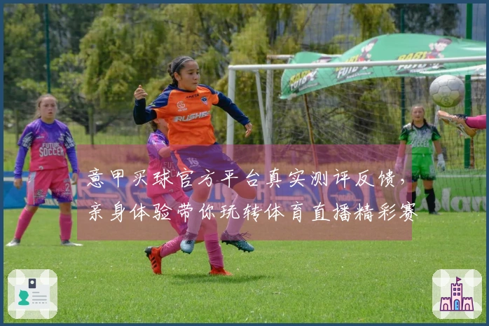 意甲买球官方平台真实测评反馈，亲身体验带你玩转体育直播精彩赛事