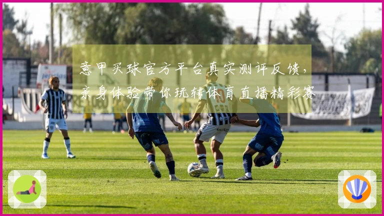 意甲买球官方平台真实测评反馈，亲身体验带你玩转体育直播精彩赛事