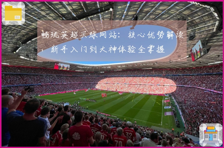 畅玩英超买球网站：核心优势解读，新手入门到大神体验全掌握