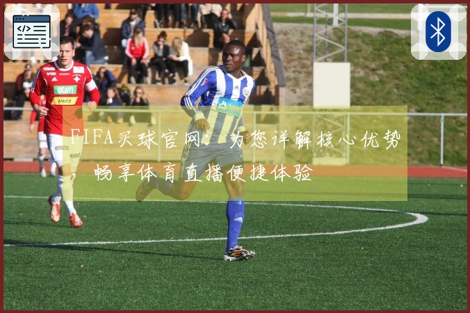 FIFA买球官网：为您详解核心优势，畅享体育直播便捷体验