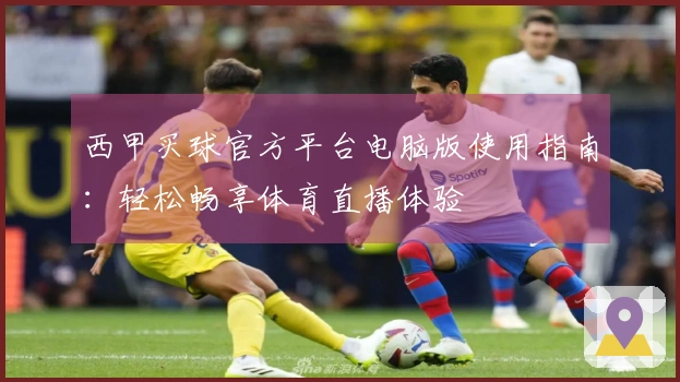 西甲买球官方平台电脑版使用指南：轻松畅享体育直播体验