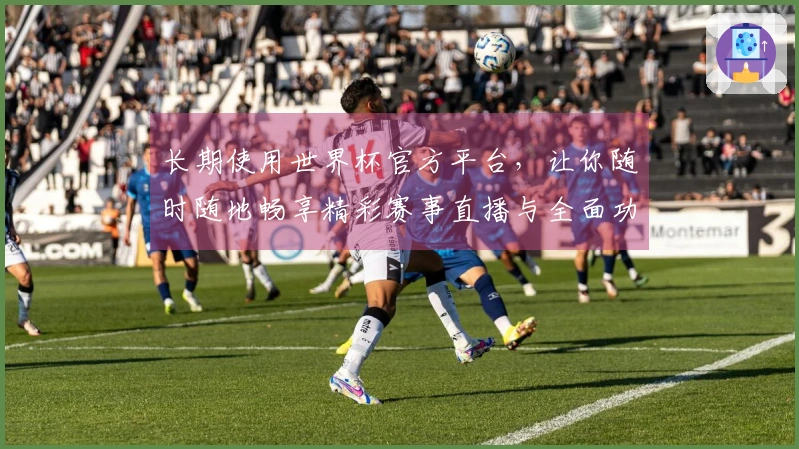 长期使用世界杯官方平台，让你随时随地畅享精彩赛事直播与全面功能介绍