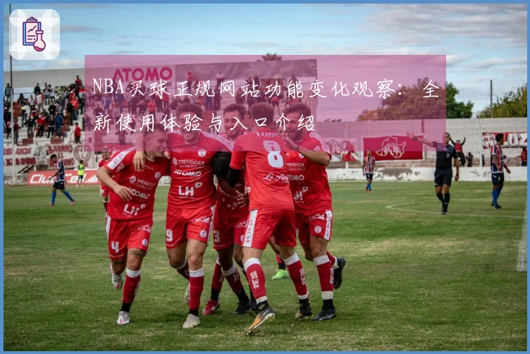 NBA买球正规网站功能变化观察：全新使用体验与入口介绍