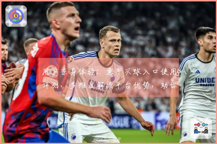 用户亲身体验：意甲买球入口使用评测，多维度解读平台优势，助你找到理想观赛入口
