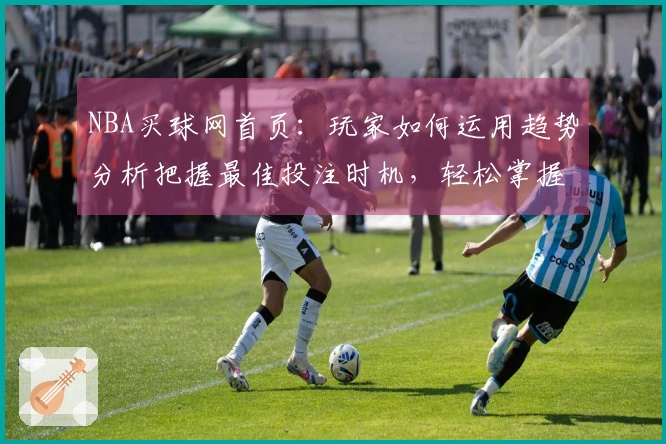 NBA买球网首页：玩家如何运用趋势分析把握最佳投注时机，轻松掌握平台玩法