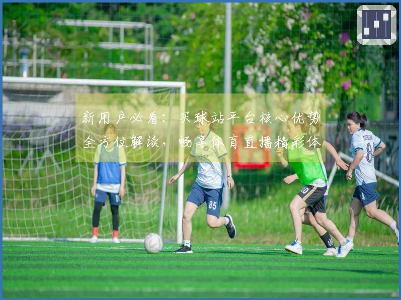 新用户必看：买球站平台核心优势全方位解读，畅享体育直播精彩体验