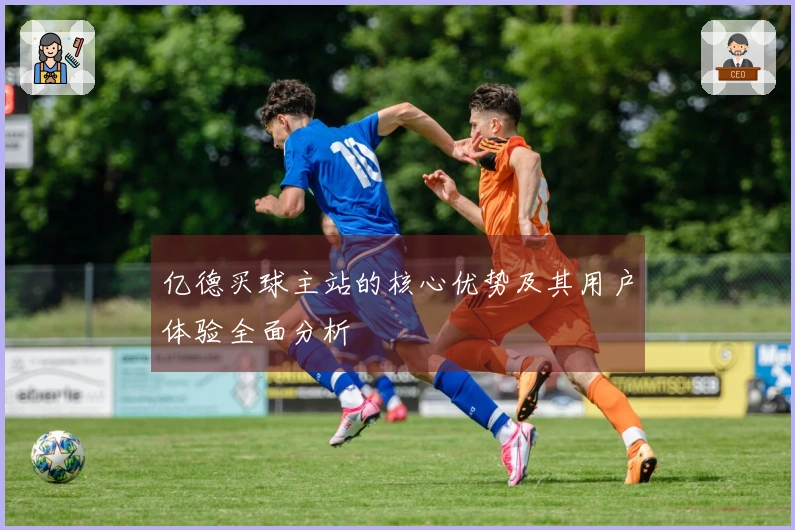 亿德买球主站的核心优势及其用户体验全面分析
