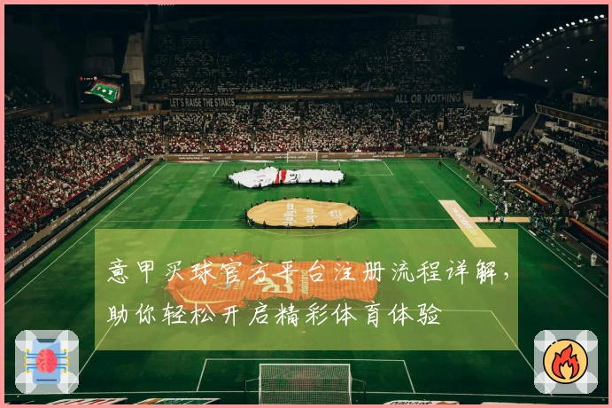 意甲买球官方平台注册流程详解，助你轻松开启精彩体育体验