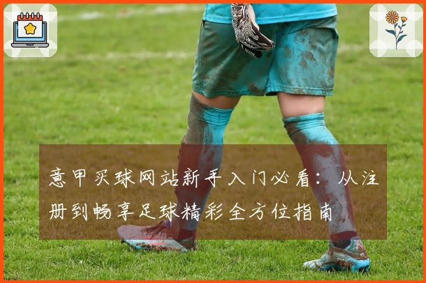 意甲买球网站新手入门必看：从注册到畅享足球精彩全方位指南