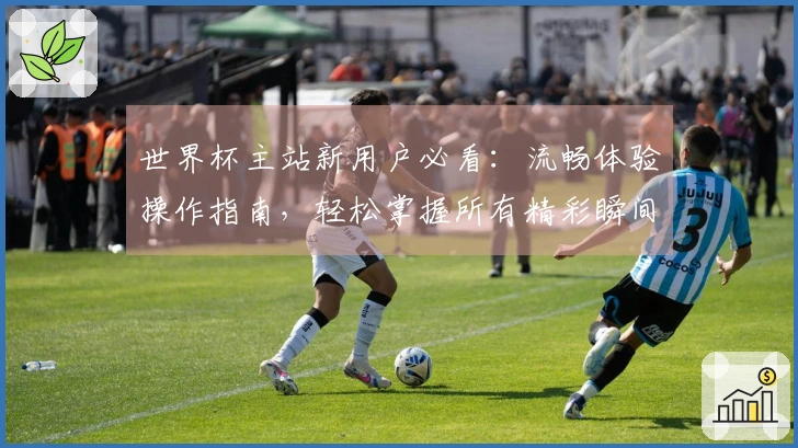 世界杯主站新用户必看：流畅体验操作指南，轻松掌握所有精彩瞬间