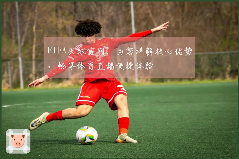 FIFA买球官网：为您详解核心优势，畅享体育直播便捷体验