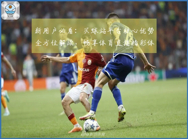 新用户必看：买球站平台核心优势全方位解读，畅享体育直播精彩体验