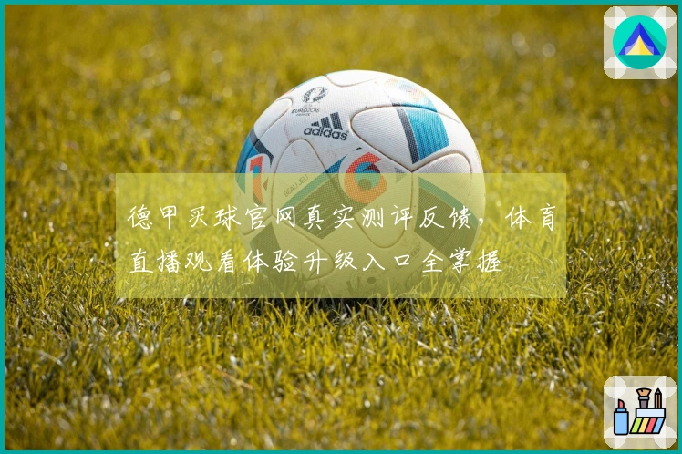 德甲买球官网真实测评反馈，体育直播观看体验升级入口全掌握
