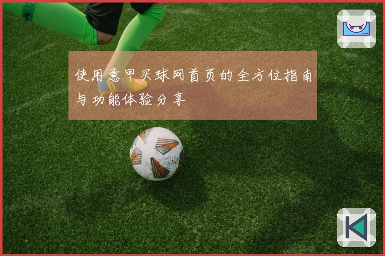 使用意甲买球网首页的全方位指南与功能体验分享