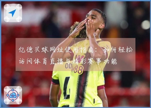 亿德买球网址使用指南：如何轻松访问体育直播与精彩赛事功能