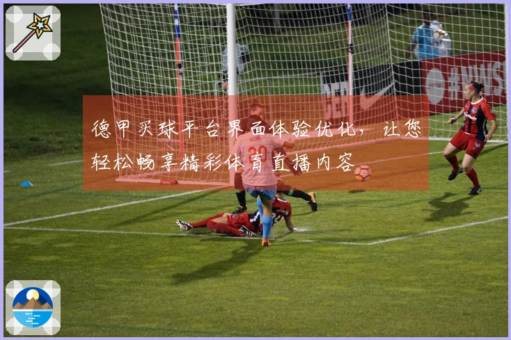 德甲买球平台界面体验优化，让您轻松畅享精彩体育直播内容