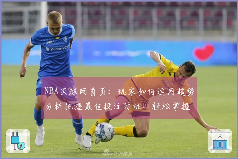NBA买球网首页：玩家如何运用趋势分析把握最佳投注时机，轻松掌握平台玩法